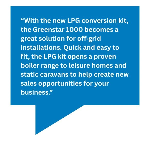 Quote from Oliver Gwilliam, product manager, saying: “With the new LPG conversion kit, the Greenstar 1000 becomes a great solution for off‑grid installations. Quick and easy to fit, the LPG kit opens a proven boiler range to leisure homes and static caravans to help create new sales opportunities for your business.”